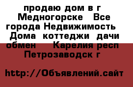 продаю дом в г. Медногорске - Все города Недвижимость » Дома, коттеджи, дачи обмен   . Карелия респ.,Петрозаводск г.